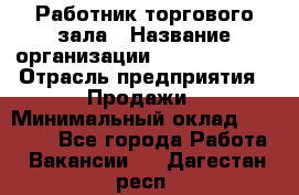 Работник торгового зала › Название организации ­ Team PRO 24 › Отрасль предприятия ­ Продажи › Минимальный оклад ­ 25 000 - Все города Работа » Вакансии   . Дагестан респ.